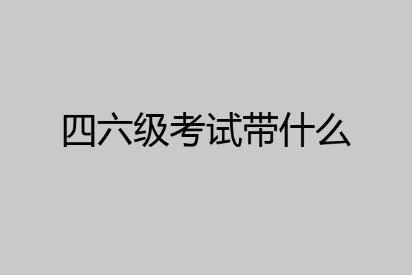 四六级考试带什么
