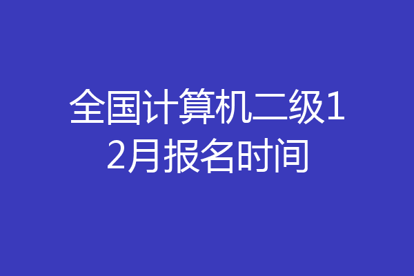 全国计算机二级12月报名时间