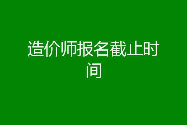 造价师报名截止时间