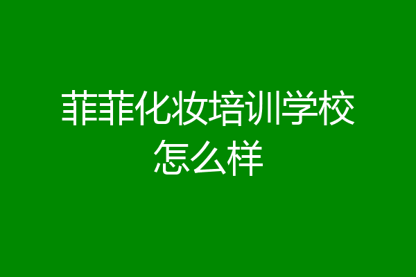 菲菲化妆培训学校怎么样