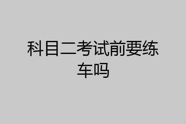 科目二考试前要练车吗