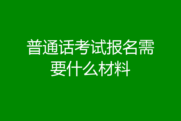 普通话考试报名需要什么材料