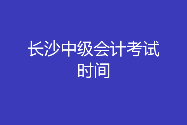 长沙中级会计考试时间