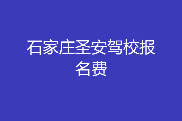 石家庄圣安驾校报名费