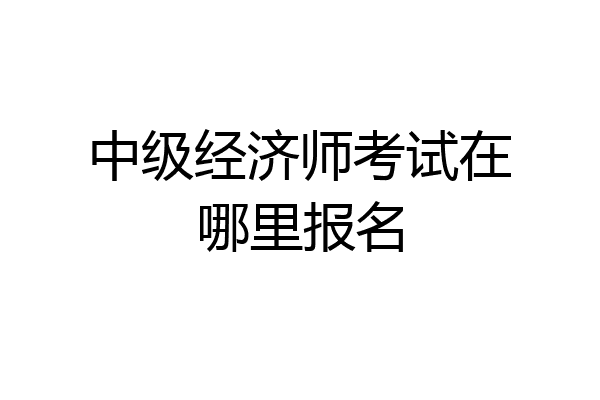 中级经济师考试在哪里报名