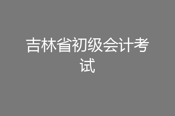 吉林省初级会计考试