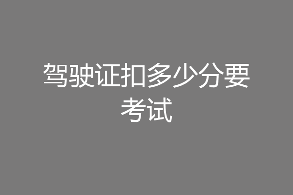 驾驶证扣多少分要考试