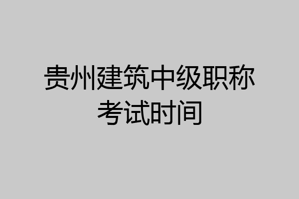 贵州建筑中级职称考试时间