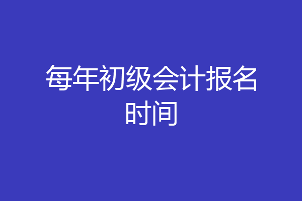 每年初级会计报名时间