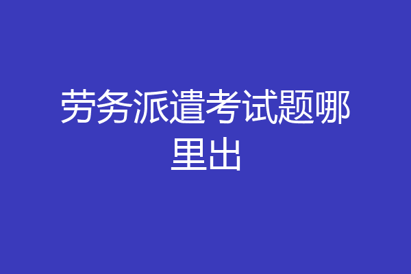 劳务派遣考试题哪里出