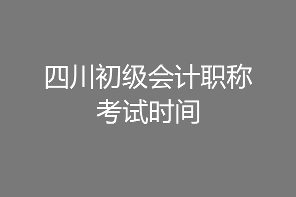 四川初级会计职称考试时间