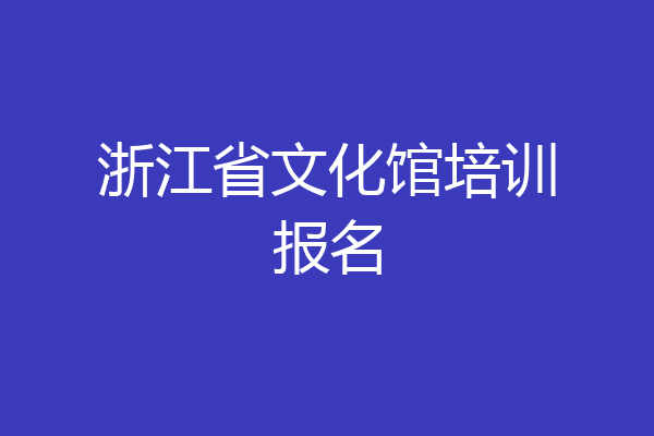 浙江省文化馆培训报名