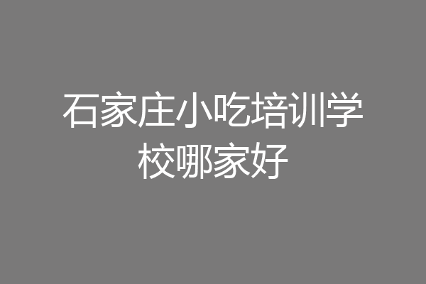 石家庄小吃培训学校哪家好