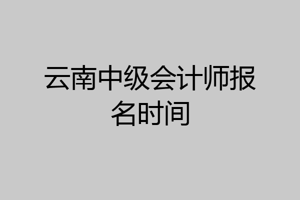 云南中级会计师报名时间