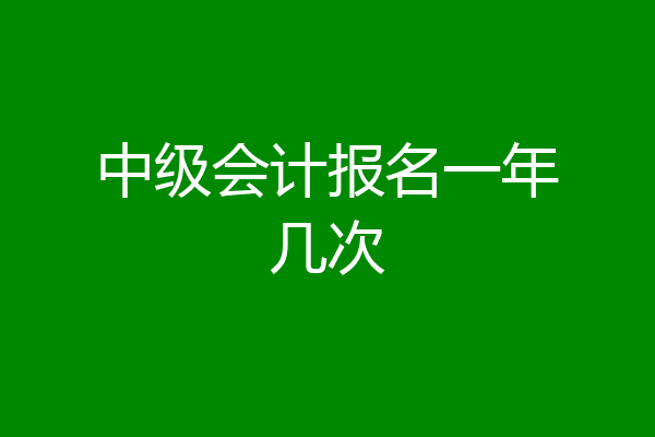 中级会计报名一年几次
