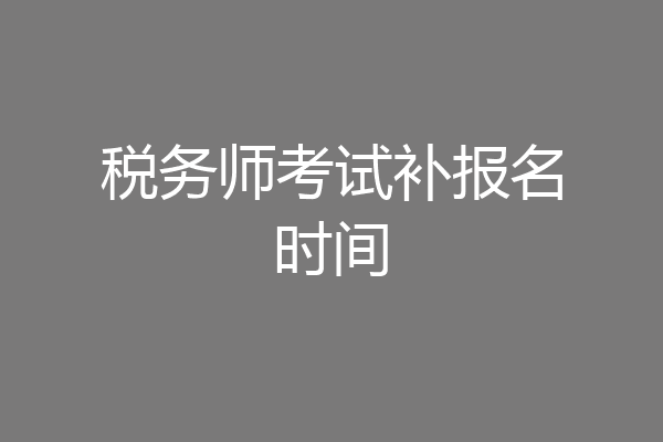 税务师考试补报名时间