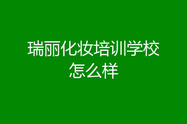 瑞丽化妆培训学校怎么样