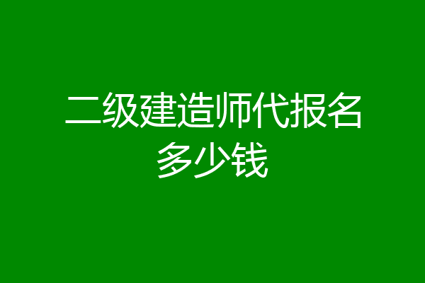 二级建造师代报名多少钱