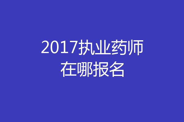 2017执业药师在哪报名
