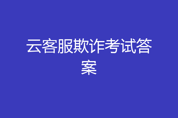 云客服欺诈考试答案