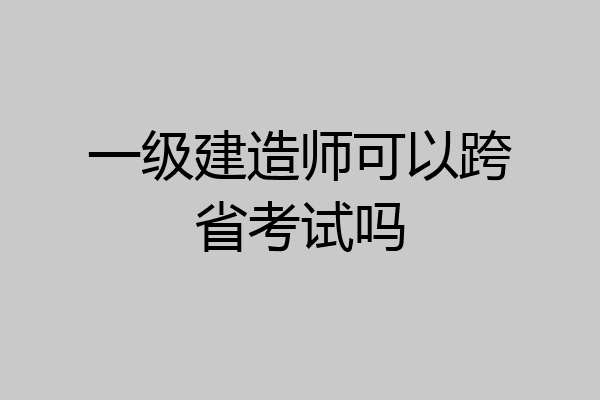 一级建造师可以跨省考试吗