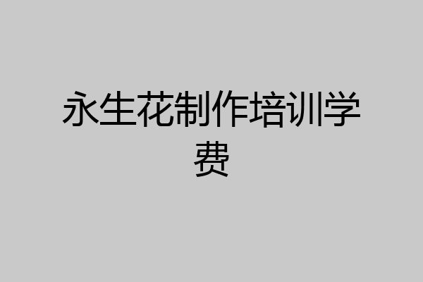永生花制作培训学费