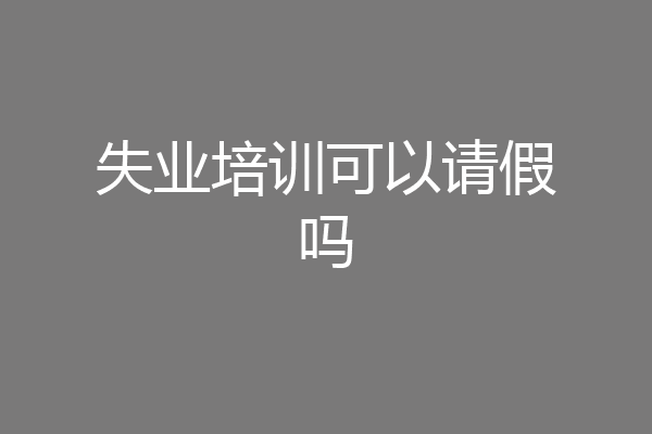 失业培训可以请假吗