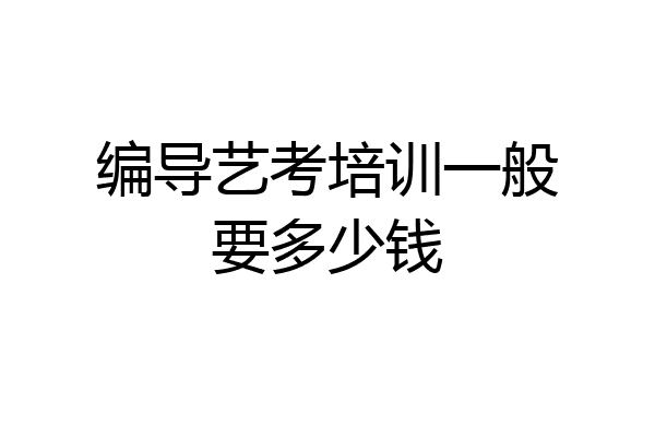 编导艺考培训一般要多少钱