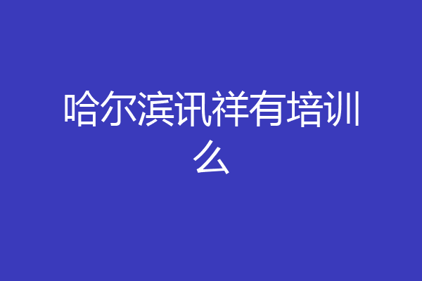 哈尔滨讯祥有培训么