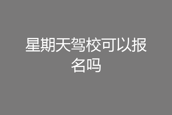 星期天驾校可以报名吗