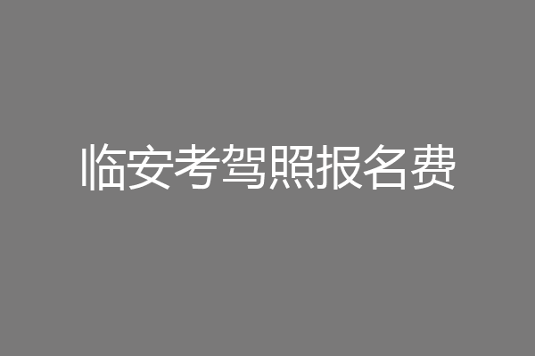 临安考驾照报名费