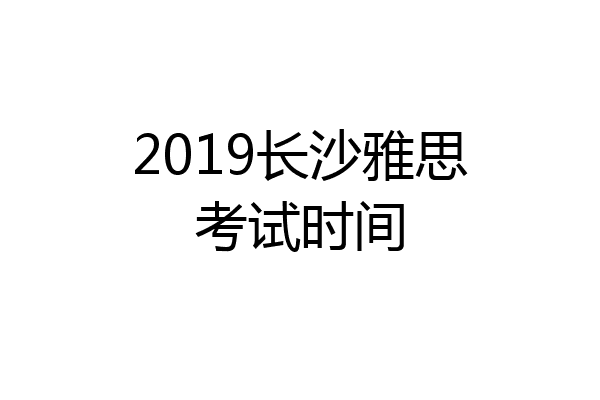 2019长沙雅思考试时间