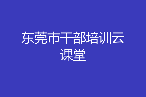 东莞市干部培训云课堂