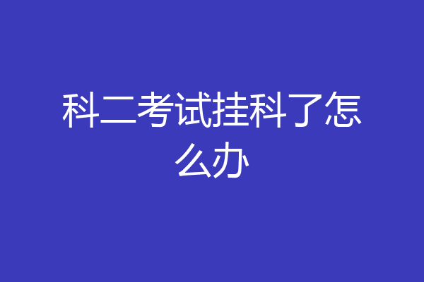 科二考试挂科了怎么办