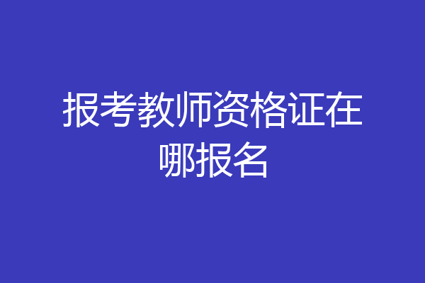 报考教师资格证在哪报名