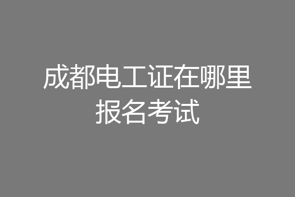成都电工证在哪里报名考试