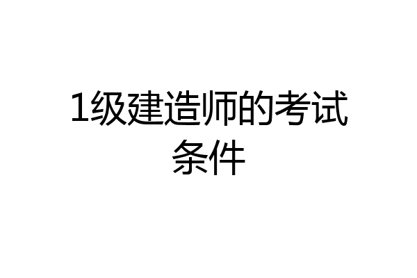 1级建造师的考试条件
