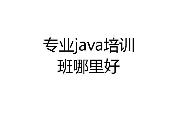 专业java培训班哪里好