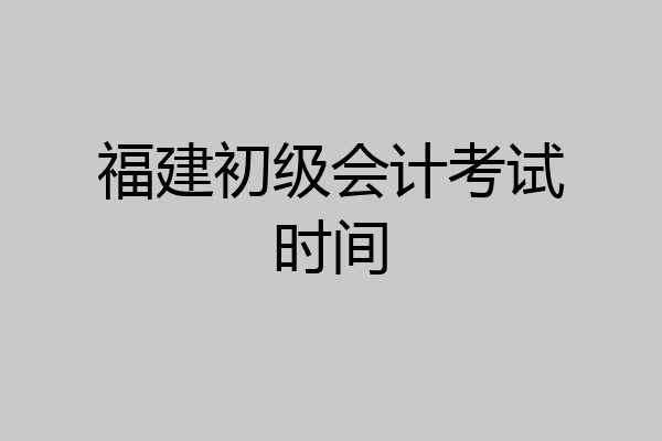 福建初级会计考试时间
