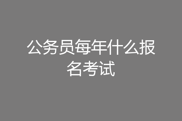 公务员每年什么报名考试