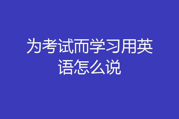 为考试而学习用英语怎么说