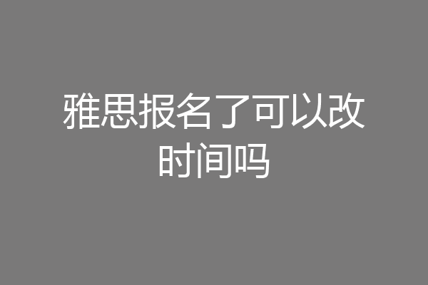 雅思报名了可以改时间吗