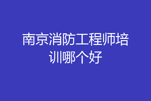 南京消防工程师培训哪个好
