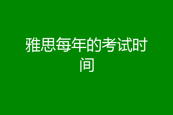 雅思每年的考试时间