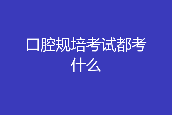 口腔规培考试都考什么