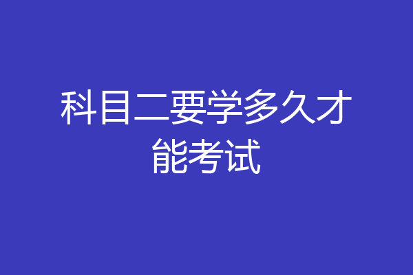 科目二要学多久才能考试