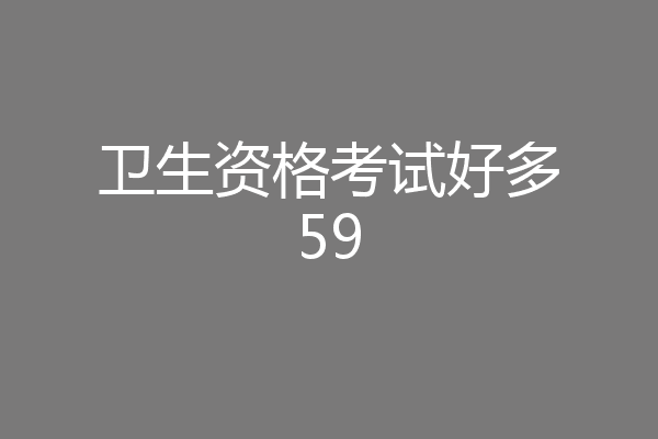 卫生资格考试好多59