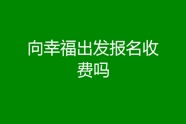 向幸福出发报名收费吗