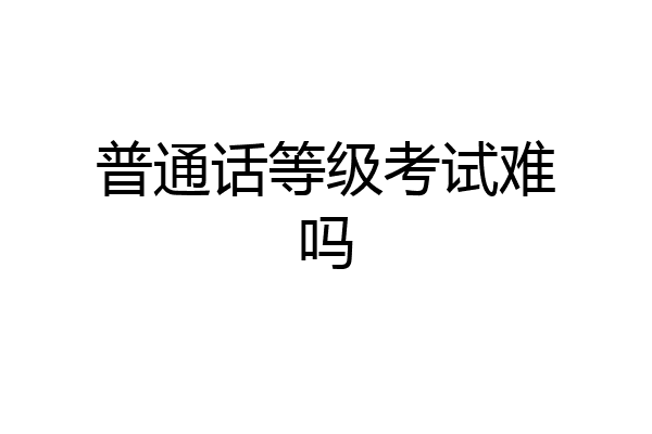 普通话等级考试难吗