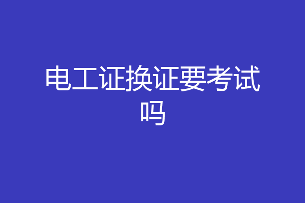 电工证换证要考试吗